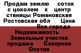 Продам землю  5 соток с цоколем 9 х12 центр станицы Романовская Ростовская обл.  › Цена ­ 1 200 000 - Все города Недвижимость » Земельные участки продажа   . Северная Осетия